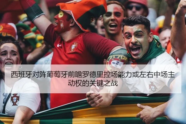 西班牙对阵葡萄牙前瞻罗德里控场能力或左右中场主动权的关键之战