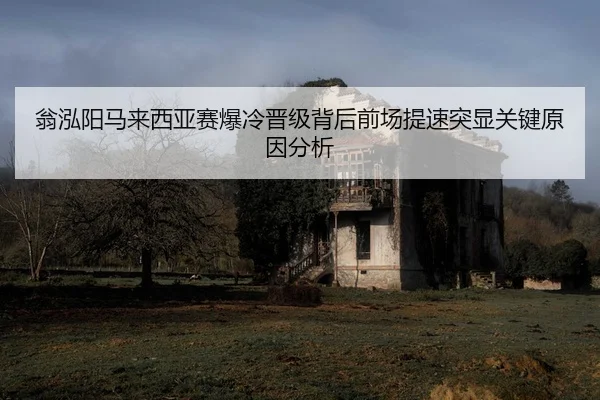 翁泓阳马来西亚赛爆冷晋级背后前场提速突显关键原因分析