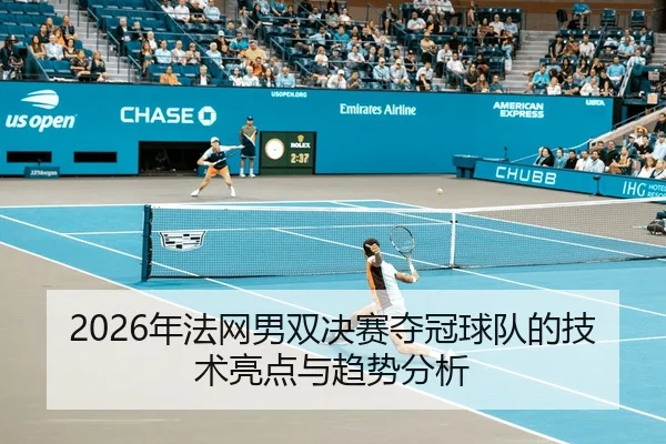 2026年法网男双决赛夺冠球队的技术亮点与趋势分析