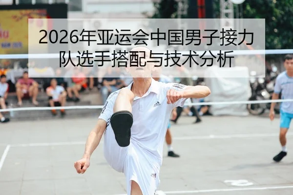 2026年亚运会中国男子接力队选手搭配与技术分析