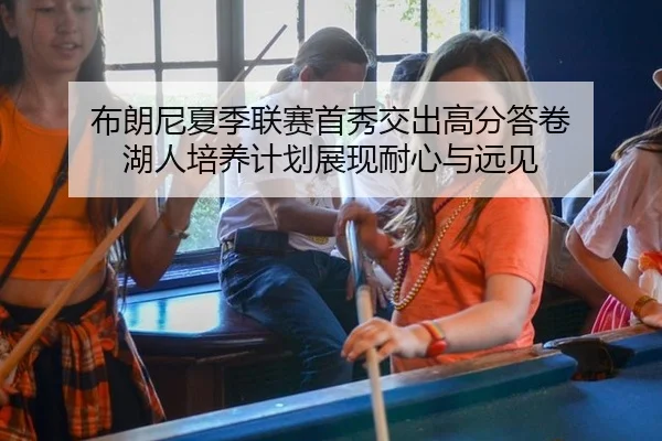 布朗尼夏季联赛首秀交出高分答卷 湖人培养计划展现耐心与远见