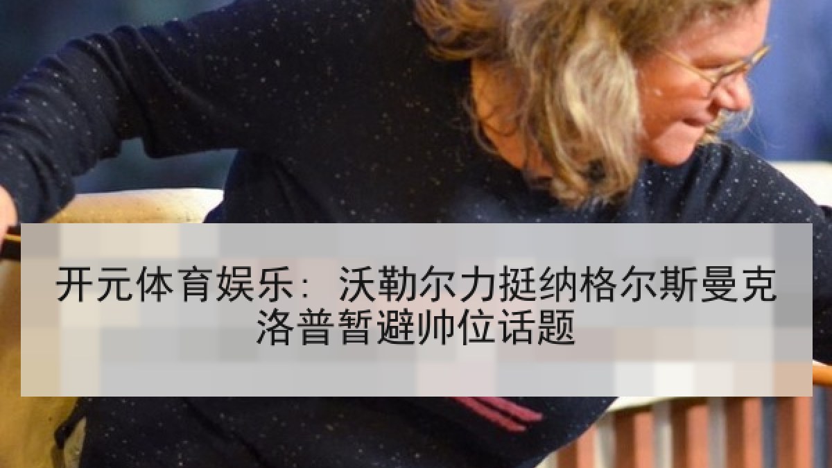 开元体育娱乐: 沃勒尔力挺纳格尔斯曼克洛普暂避帅位话题