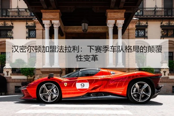 汉密尔顿加盟法拉利：下赛季车队格局的颠覆性变革
