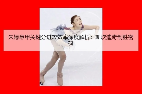 朱婷意甲关键分进攻效率深度解析：斯坎迪奇制胜密码