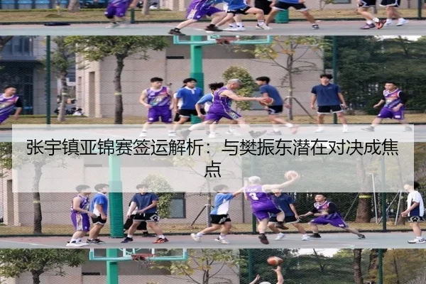 张宇镇亚锦赛签运解析：与樊振东潜在对决成焦点