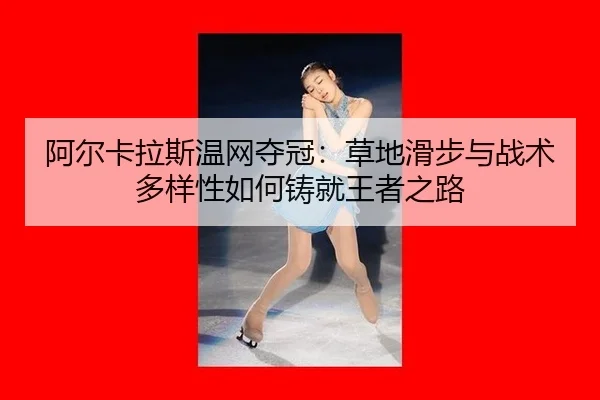 阿尔卡拉斯温网夺冠：草地滑步与战术多样性如何铸就王者之路