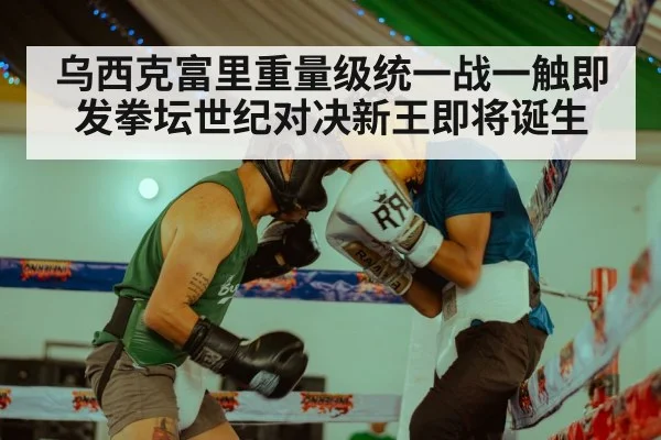 乌西克富里重量级统一战一触即发拳坛世纪对决新王即将诞生