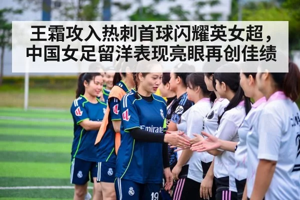 王霜攻入热刺首球闪耀英女超，中国女足留洋表现亮眼再创佳绩