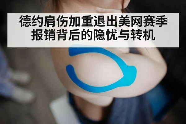 德约肩伤加重退出美网赛季报销背后的隐忧与转机