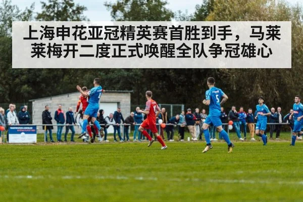 上海申花亚冠精英赛首胜到手，马莱莱梅开二度正式唤醒全队争冠雄心