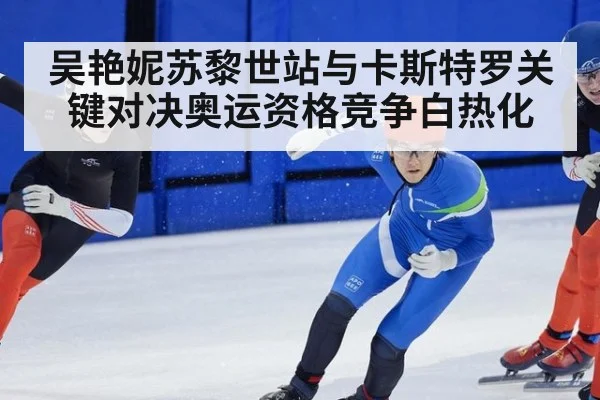 吴艳妮苏黎世站与卡斯特罗关键对决奥运资格竞争白热化