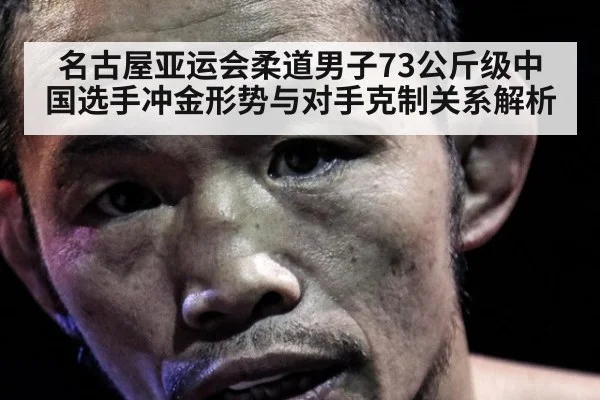 名古屋亚运会柔道男子73公斤级中国选手冲金形势与对手克制关系解析